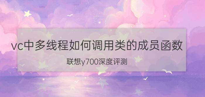 vc中多线程如何调用类的成员函数 联想y700深度评测？